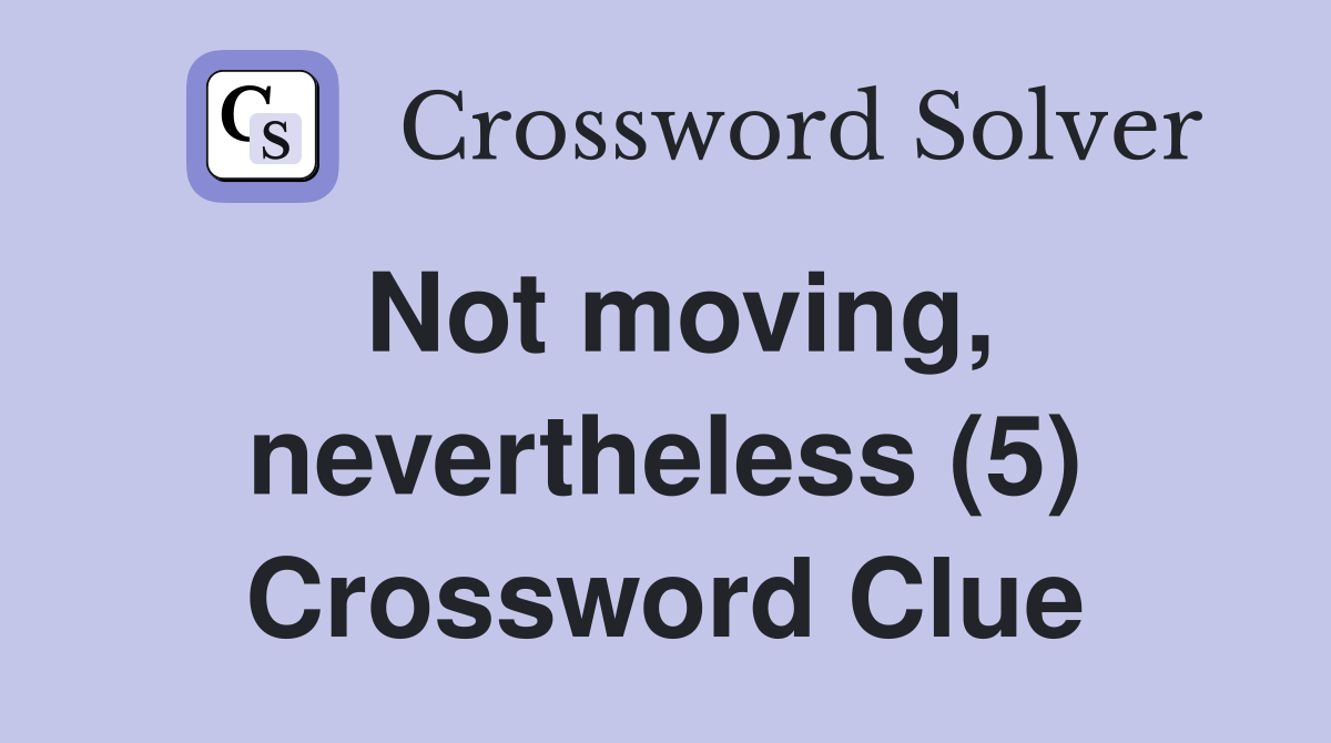 Not moving, nevertheless (5) Crossword Clue Answers Crossword Solver